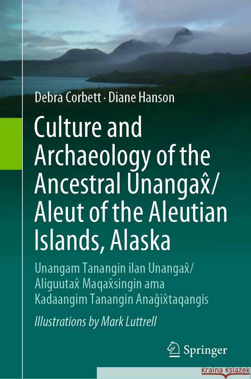Culture and Archaeology of the Ancestral Unangax̂/Aleut of the Aleutian Islands, Alaska: Unangam Tanangin Ilan Unangax̂/Aliguutax̂ Maqa Debra Corbett Diane Hanson Mark Luttrell 9783031442926 Springer