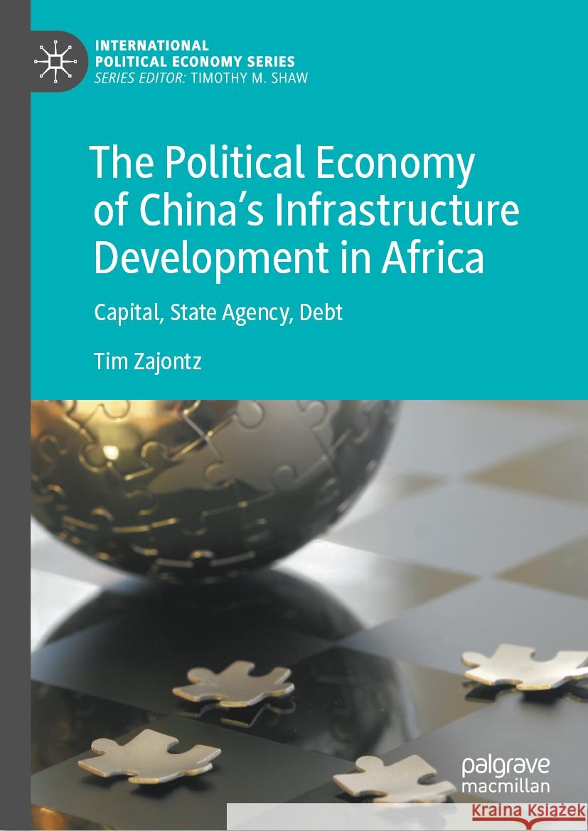 The Political Economy of China's Infrastructure Development in Africa: Capital, State Agency, Debt Tim Zajontz 9783031444487 Palgrave MacMillan