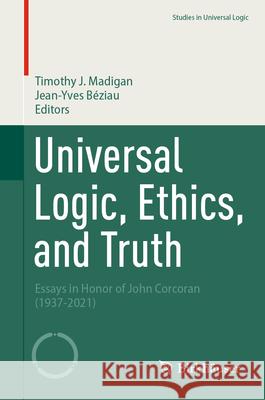 Universal Logic, Ethics, and Truth: Essays in Honor of John Corcoran (1937-2021) Timothy J. Madigan Jean-Yves B?ziau 9783031444609 Birkhauser