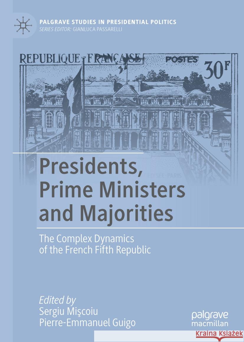 Presidents, Prime Ministers and Majorities in the French Fifth Republic Sergiu Miscoiu Pierre-Emmanuel Guigo 9783031446634 Palgrave MacMillan
