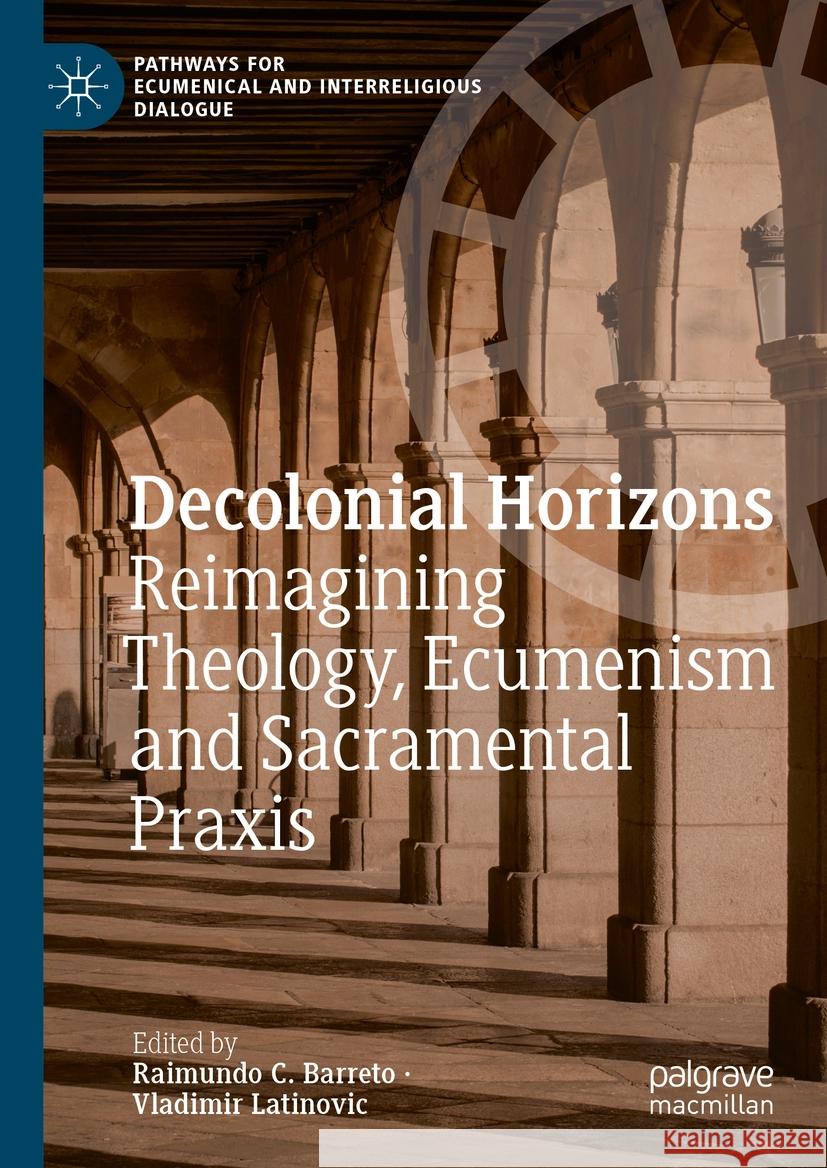 Decolonial Horizons: Reimagining Theology, Ecumenism and Sacramental Praxis Raimundo C. Barreto Vladimir Latinovic 9783031448386