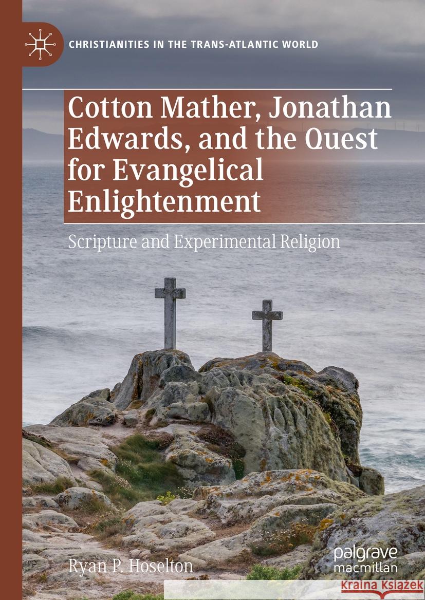Cotton Mather, Jonathan Edwards, and the Quest for Evangelical Enlightenment: Scripture and Experimental Religion Ryan P. Hoselton 9783031449345 Palgrave MacMillan