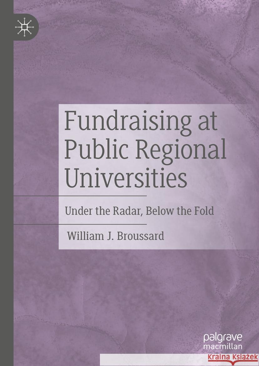 Fundraising at Public Regional Universities: Under the Radar, Below the Fold William J. Broussard 9783031454806 Palgrave MacMillan