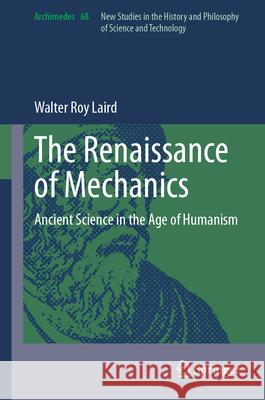 The Renaissance of Mechanics: Ancient Science in the Age of Humanism Walter Roy Laird 9783031455049 Springer