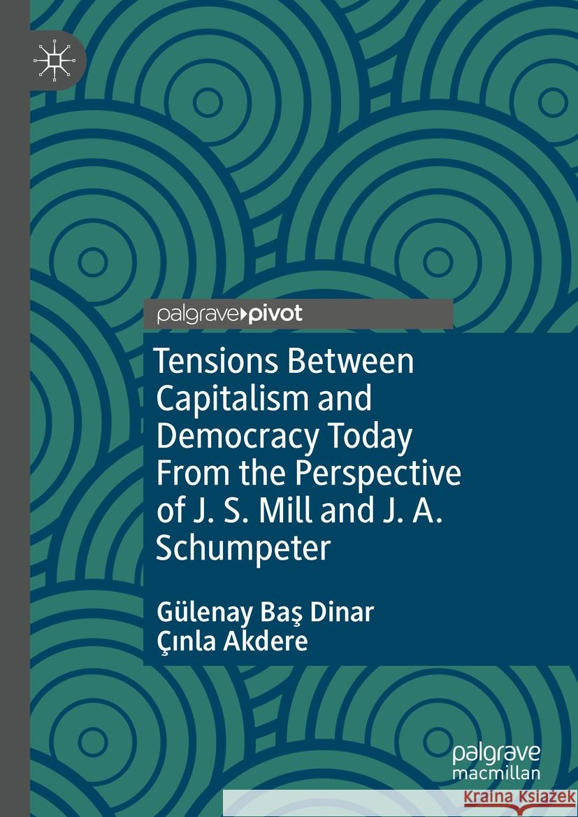 Tensions Between Capitalism and Democracy Today: From the Perspective of J. S. Mill and J. A. Schumpeter G?lenay Baş ?ınla Akdere 9783031455469 Palgrave MacMillan