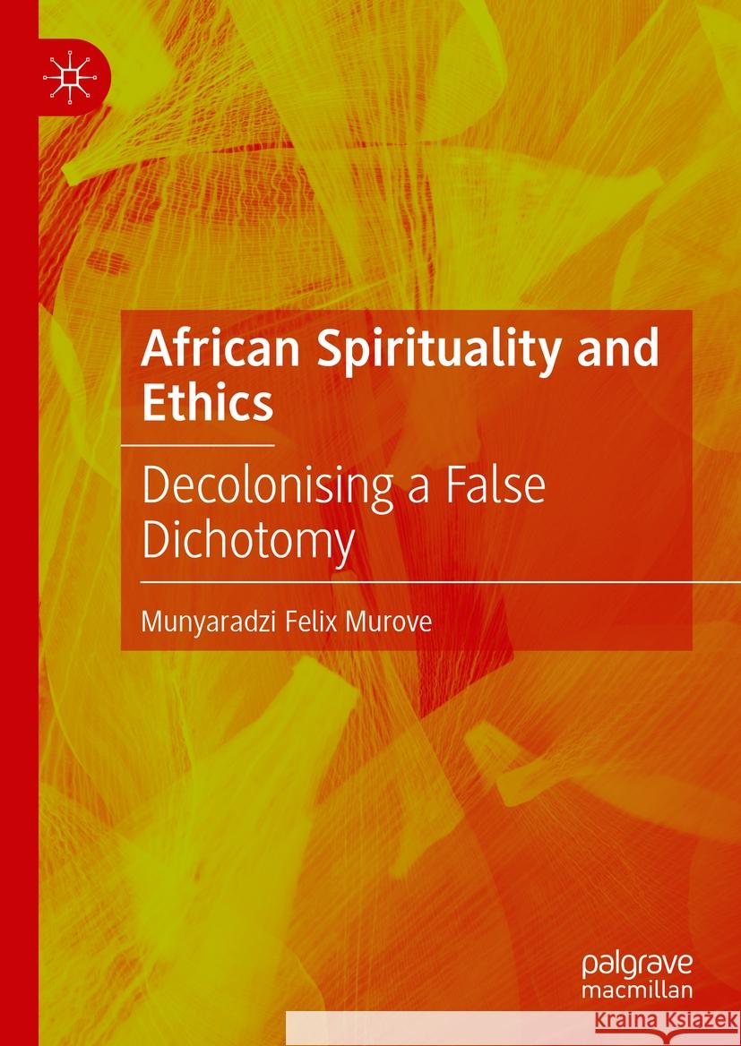 African Spirituality and Ethics: Decolonising a False Dichotomy Munyaradzi Felix Murove 9783031455896 Palgrave MacMillan