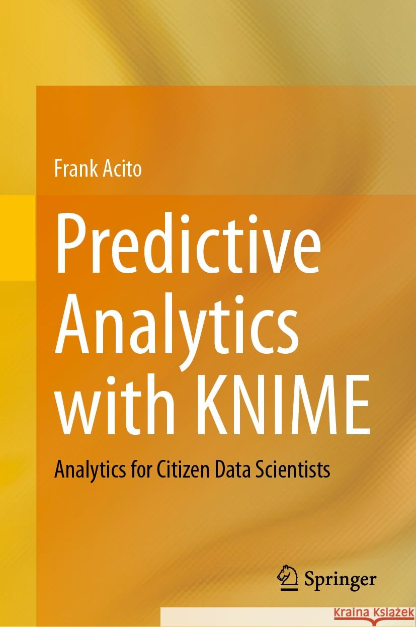 Predictive Analytics with Knime: Analytics for Citizen Data Scientists Frank Acito 9783031456299 Springer