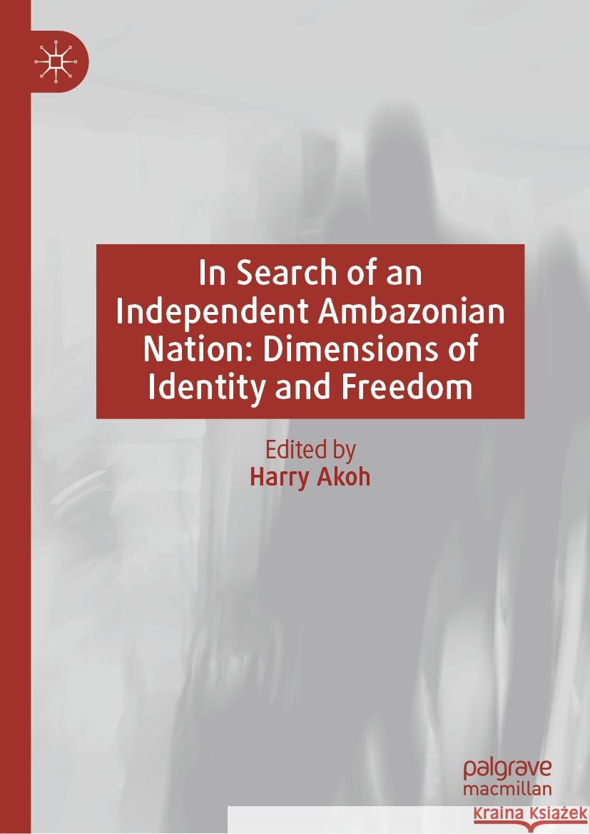 In Search of an Independent Ambazonian Nation: Dimensions of Identity and Freedom Harry Akoh 9783031457760