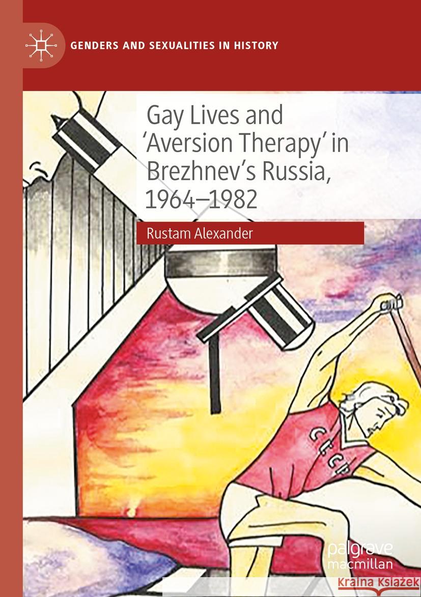 Gay Lives and 'Aversion Therapy' in Brezhnev's Russia, 1964-1982 Rustam Alexander 9783031458729 Springer Nature Switzerland