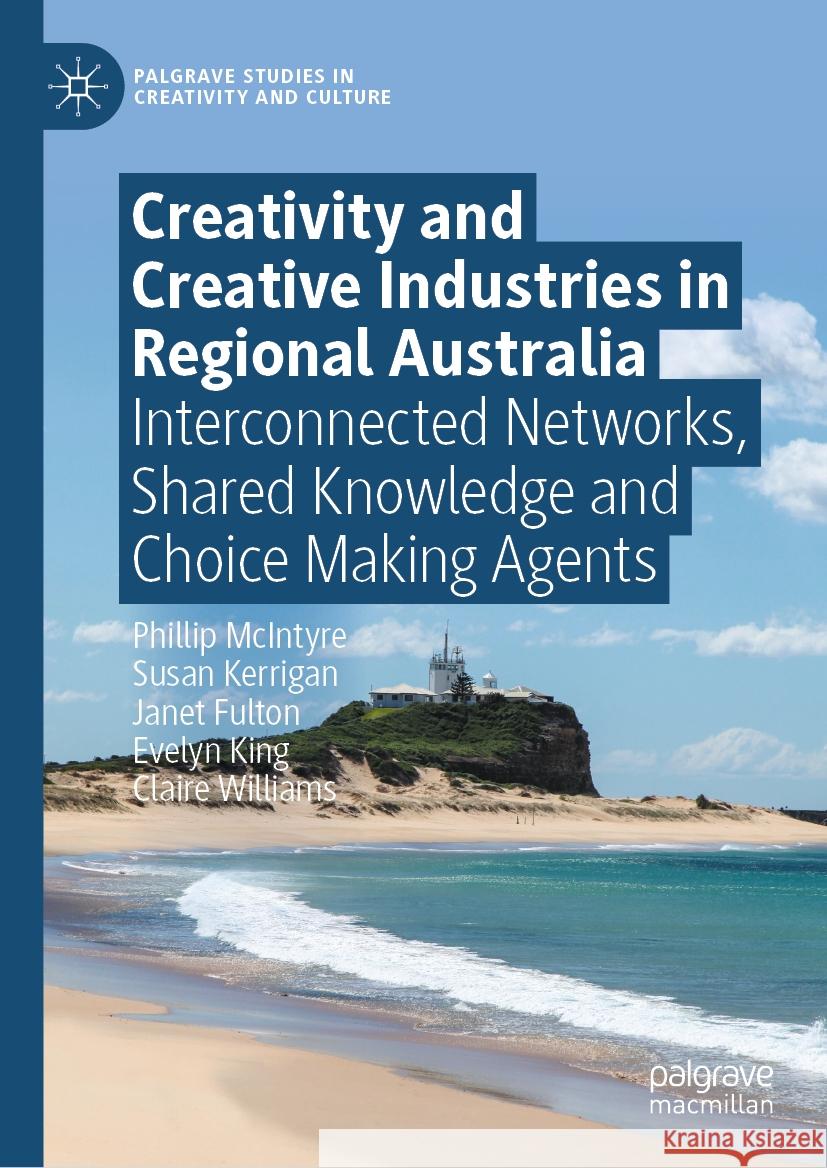 Creativity and Creative Industries in Regional Australia: Interconnected Networks, Shared Knowledge and Choice Making Agents Phillip McIntyre Susan Kerrigan Janet Fulton 9783031459719 Palgrave MacMillan