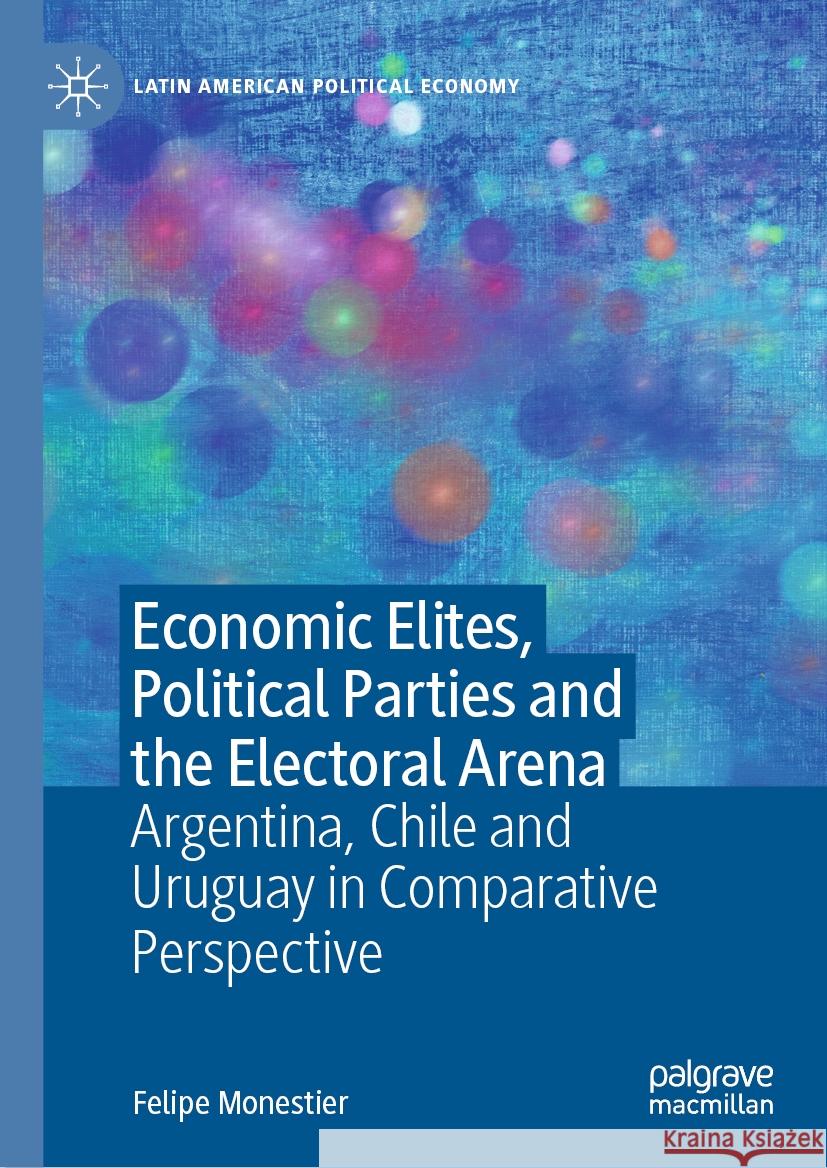 Economic Elites, Political Parties and the Electoral Arena: Argentina, Chile and Uruguay in Comparative Perspective Felipe Monestier 9783031461644 Palgrave MacMillan