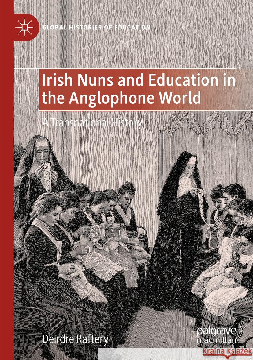 Irish Nuns and Education in the Anglophone World Deirdre Raftery 9783031462030