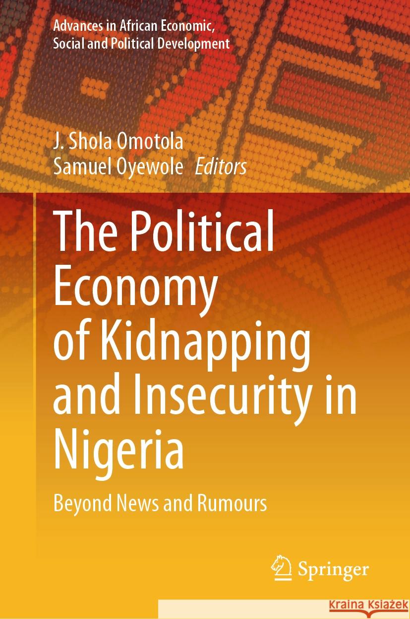 The Political Economy of Kidnapping and Insecurity in Nigeria: Beyond News and Rumours J. Shola Omotola Samuel Oyewole 9783031471674 Springer