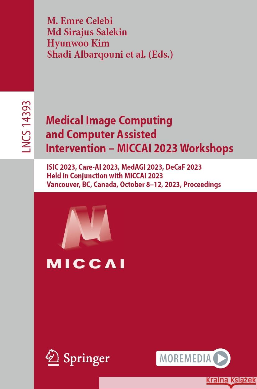 Medical Image Computing and Computer Assisted Intervention - Miccai 2023 Workshops: Isic 2023, Care-AI 2023, Medagi 2023, Decaf 2023, Held in Conjunct M. Emre Celebi MD Sirajus Salekin Hyunwoo Kim 9783031474002