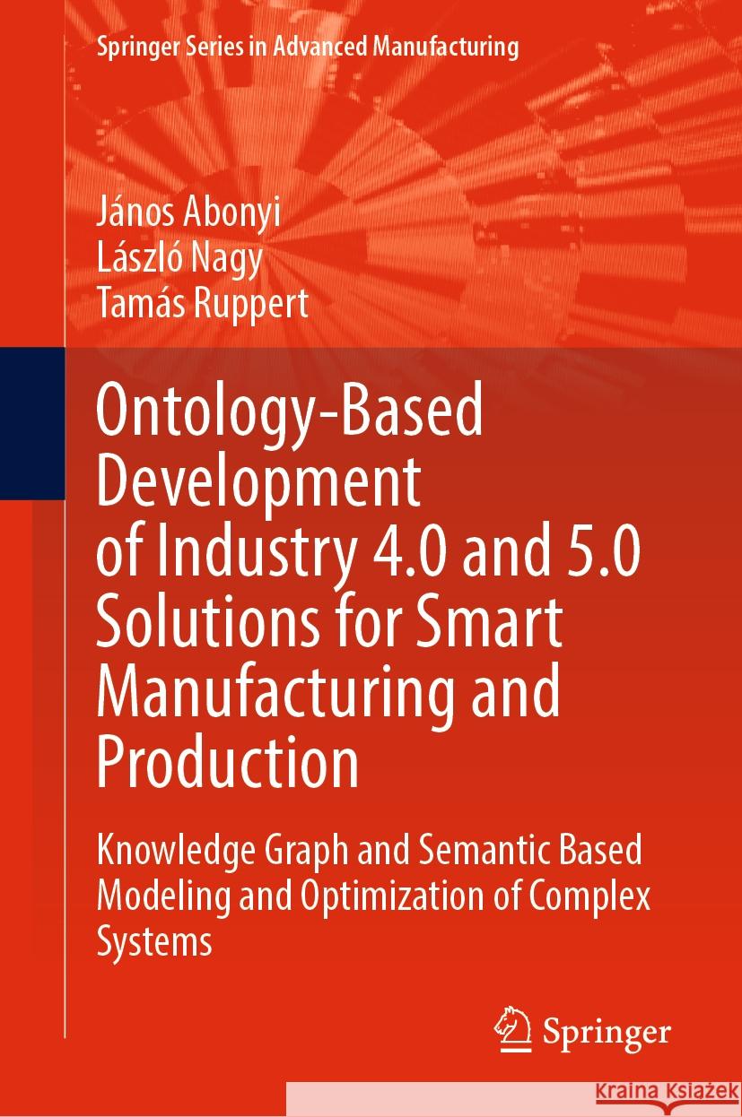 Ontology-Based Development of Industry 4.0 and 5.0 Solutions for Smart Manufacturing and Production: Knowledge Graph and Semantic Based Modeling and O J?nos Abonyi L?szl? Nagy Tam?s Ruppert 9783031474439 Springer