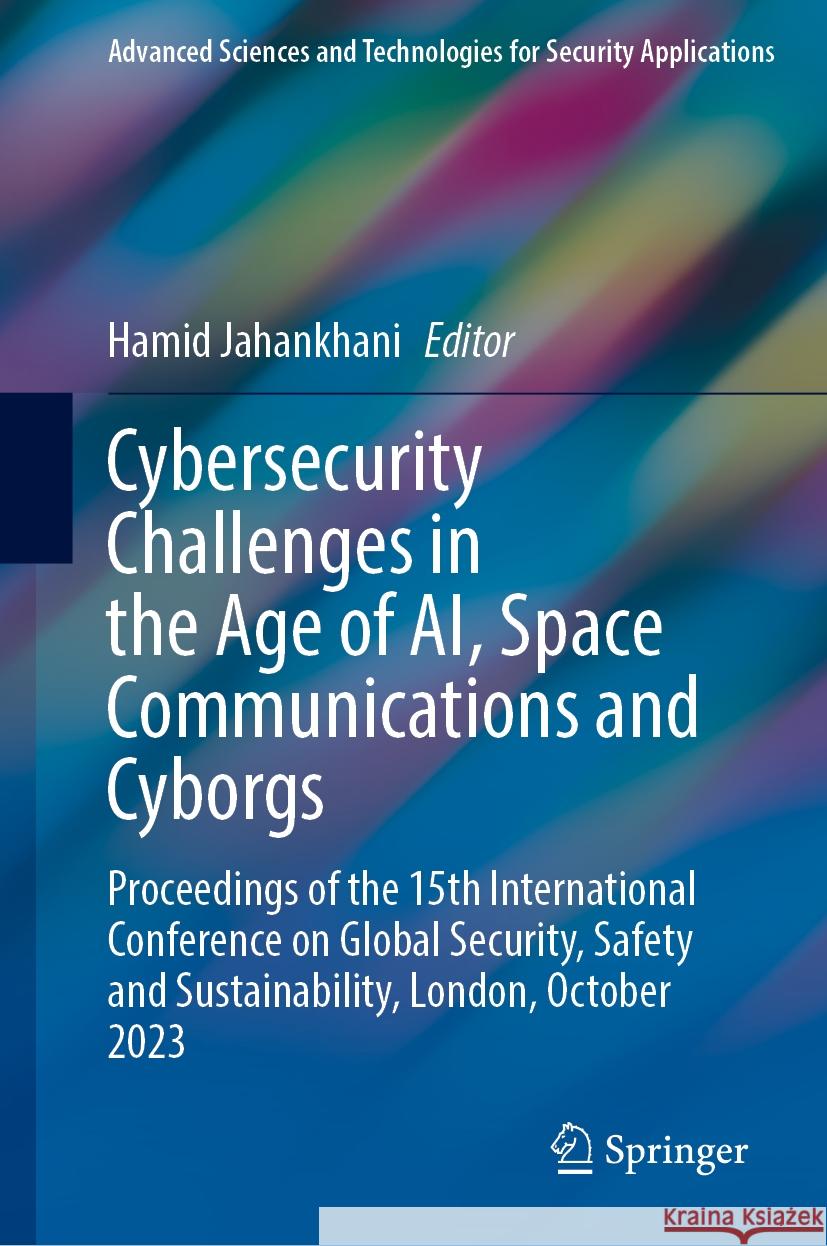 Cybersecurity Challenges in the Age of Ai, Space Communications and Cyborgs: Proceedings of the 15th International Conference on Global Security, Safe Hamid Jahankhani 9783031475931
