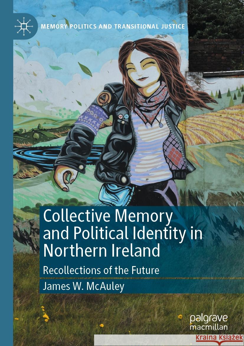 Collective Memory and Political Identity in Northern Ireland: Recollections of the Future James W. McAuley 9783031476778