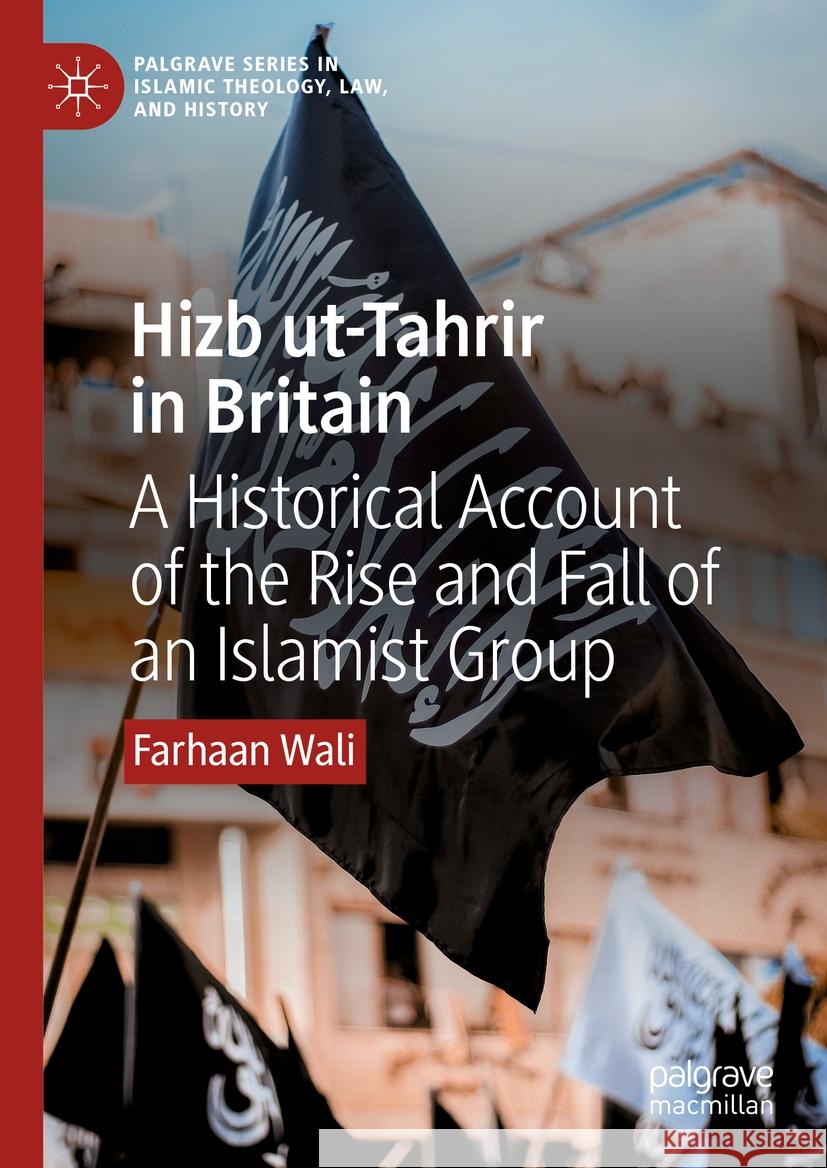 Hizb Ut-Tahrir in Britain: A Historical Account of the Rise and Fall of an Islamist Group Farhaan Wali 9783031476969