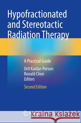 Hypofractionated and Stereotactic Radiation Therapy: A Practical Guide Orit Kaidar-Person Ronald Chen 9783031477034