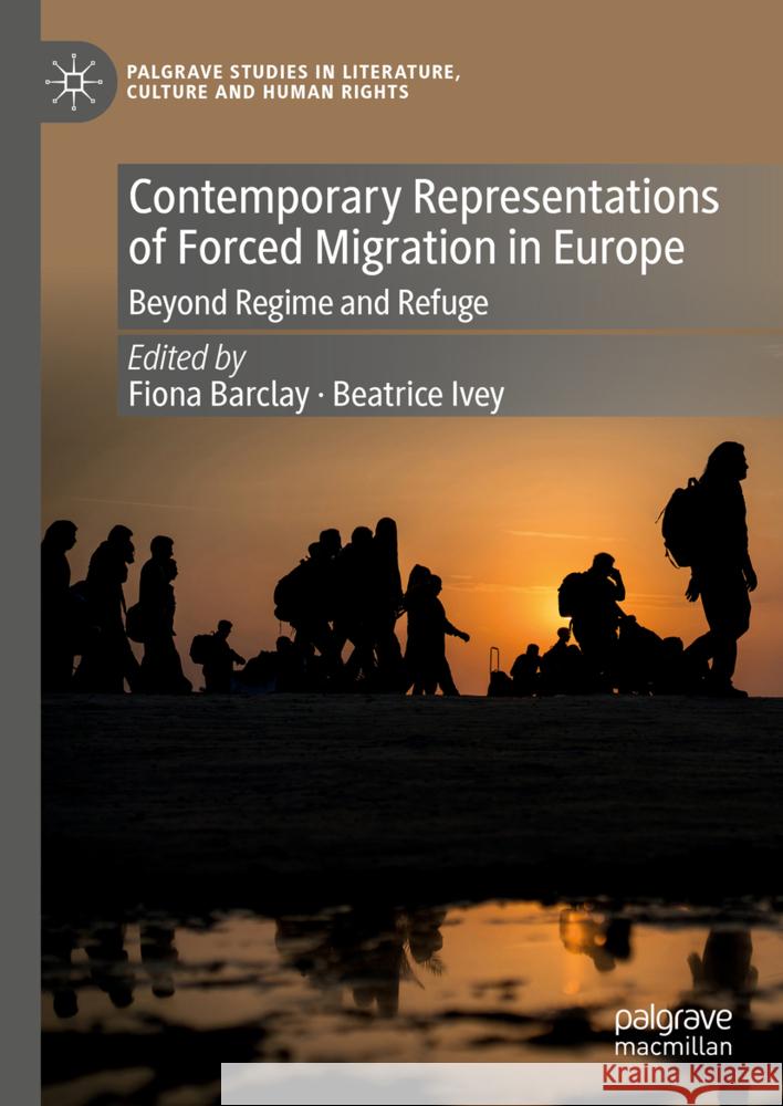 Contemporary Representations of Forced Migration in Europe: Beyond Regime and Refuge Fiona Barclay Beatrice Ivey 9783031478307 Palgrave MacMillan