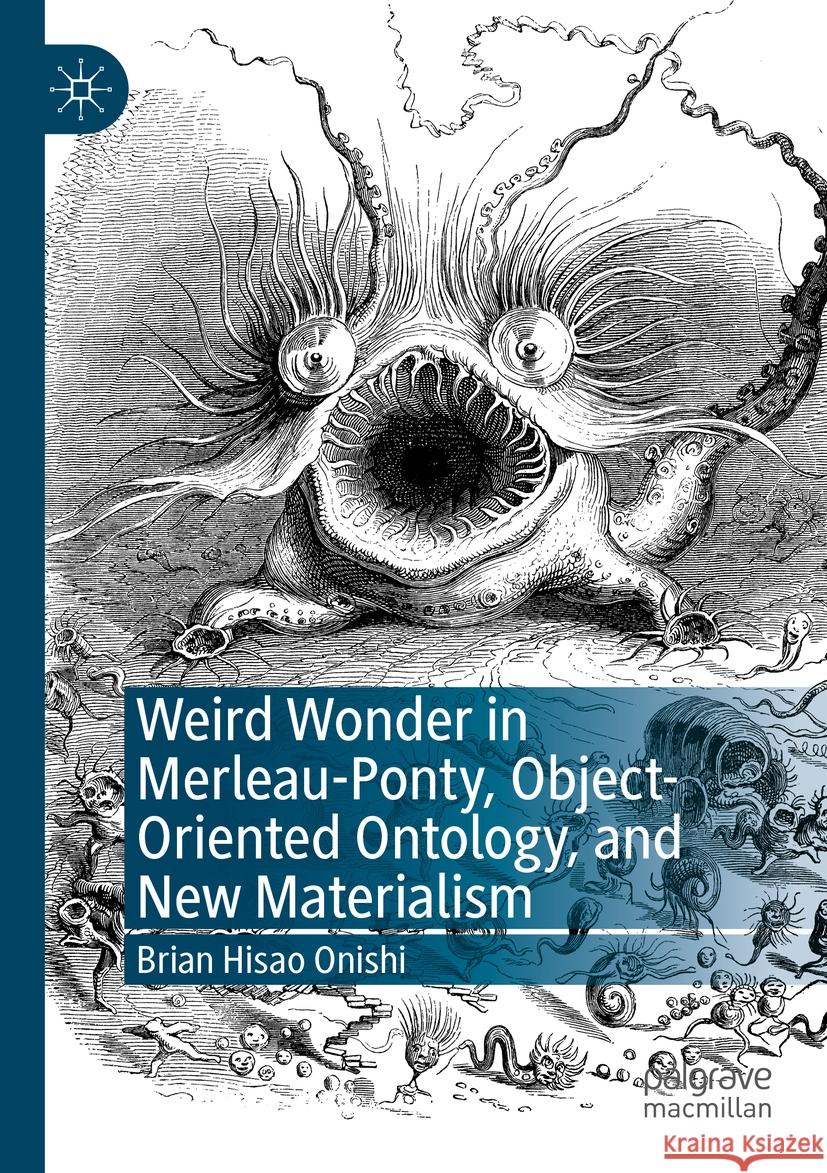 Weird Wonder in Merleau-Ponty, Object-Oriented Ontology, and New Materialism Brian Hisao Onishi 9783031480294 Springer Nature Switzerland