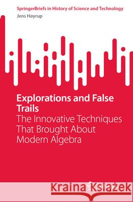 Explorations and False Trails: The Innovative Techniques That Brought about Modern Algebra Jens Hoyrup 9783031481574 Springer