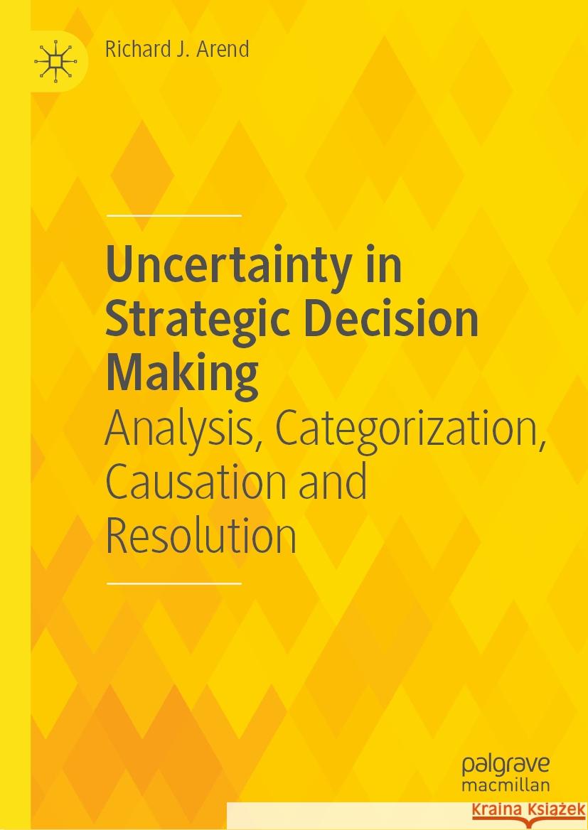 Uncertainty in Strategic Decision Making: Analysis, Categorization, Causation and Resolution Richard J. Arend 9783031485527 Palgrave MacMillan