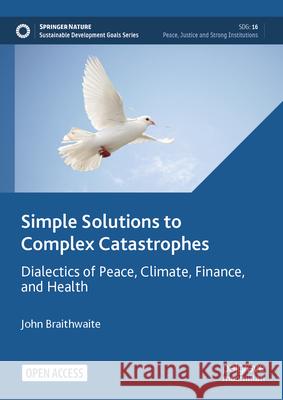 Simple Solutions to Complex Catastrophes: Dialectics of Peace, Climate, Finance, and Health John Braithwaite 9783031487460 Palgrave MacMillan