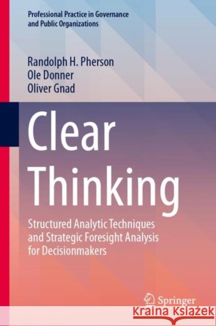 Clear Thinking: Structured Analytic Techniques and Strategic Foresight Analysis for Decisionmakers Randolph H. Pherson Ole Donner Oliver Gnad 9783031487651