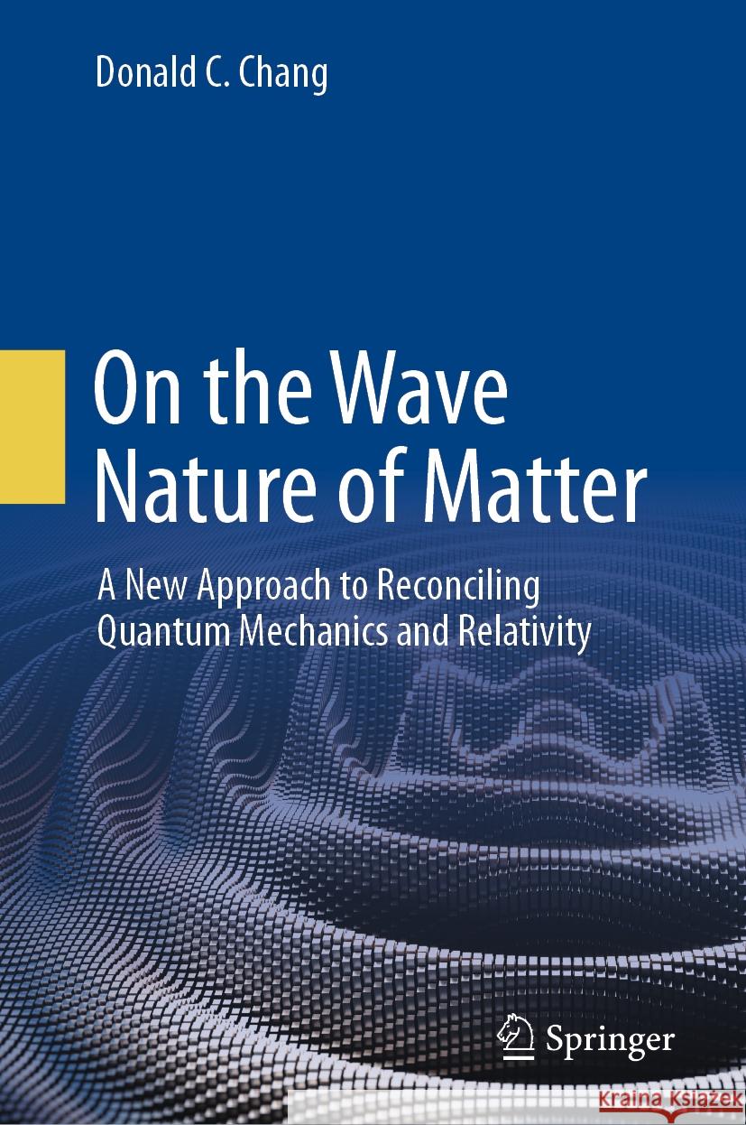 On the Wave Nature of Matter: A New Approach to Reconciling Quantum Mechanics and Relativity Donald C. Chang 9783031487767 Springer