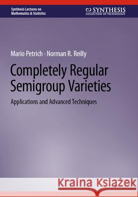 Completely Regular Semigroup Varieties: Applications and Advanced Techniques Norman R. Reilly Mario Petrich 9783031488245