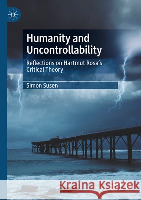 Humanity and Uncontrollability: Reflections on Hartmut Rosa's Critical Theory Simon Susen 9783031489136 Palgrave MacMillan