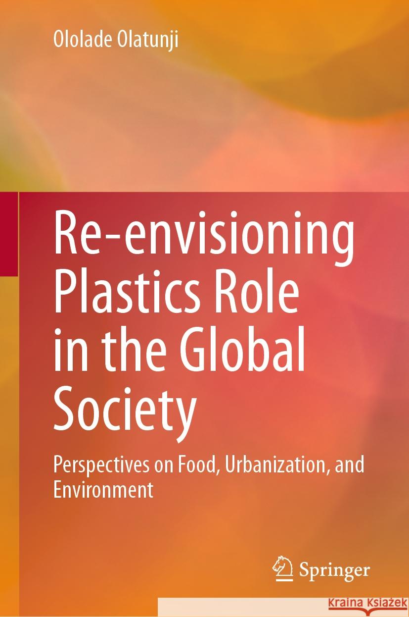 Re-Envisioning Plastics Role in the Global Society: Perspectives on Food, Urbanization, and Environment Ololade Olatunji 9783031489440 Springer