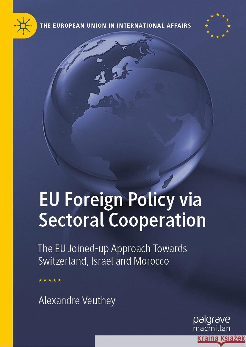 Eu Foreign Policy Via Sectoral Cooperation: The Eu Joined-Up Approach Towards Switzerland, Israel and Morocco Alexandre Veuthey 9783031489976 Palgrave MacMillan