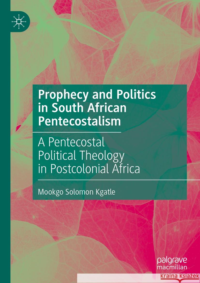 Prophecy and Politics in South African Pentecostalism: A Pentecostal Political Theology in Postcolonial Africa Mookgo Solomon Kgatle 9783031491580 Palgrave MacMillan