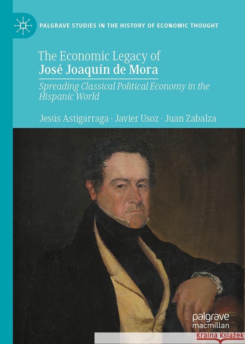 The Economic Legacy of Jos? Joaqu?n de Mora: Spreading Classical Political Economy in the Hispanic World Jes?s Astigarraga Javier Usoz Juan Zabalza 9783031494451 Palgrave MacMillan