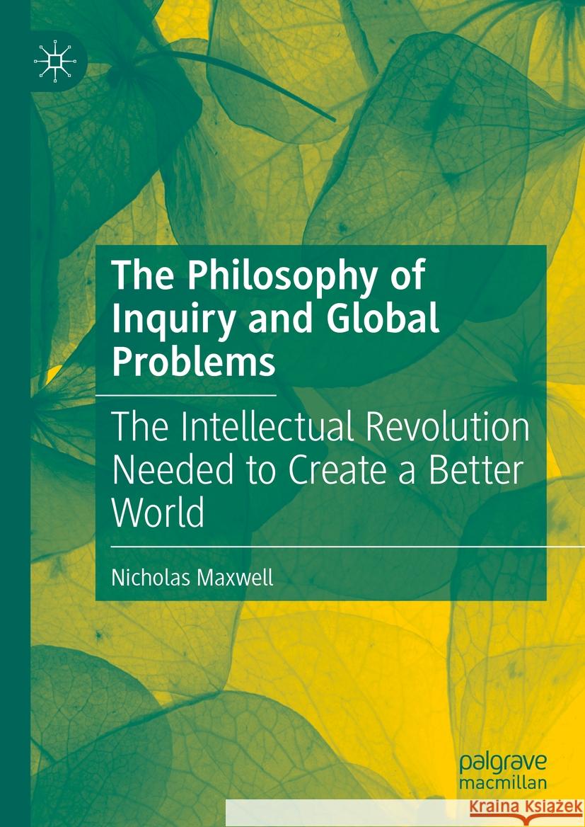 The Philosophy of Inquiry and Global Problems: The Intellectual Revolution Needed to Create a Better World Nicholas Maxwell 9783031494901 Palgrave MacMillan