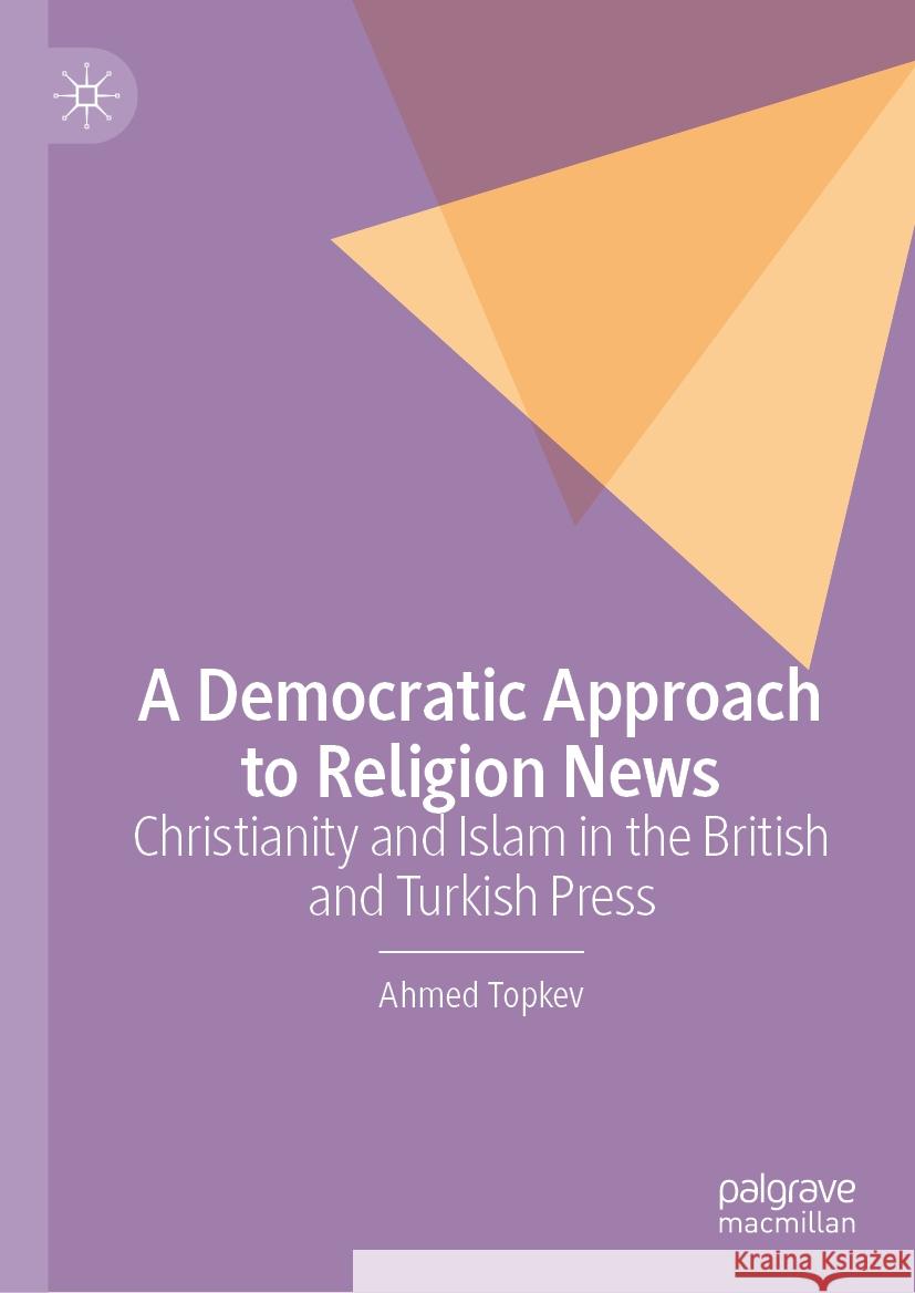 A Democratic Approach to Religion News: Christianity and Islam in the British and Turkish Press Ahmed Topkev 9783031495182 Palgrave MacMillan