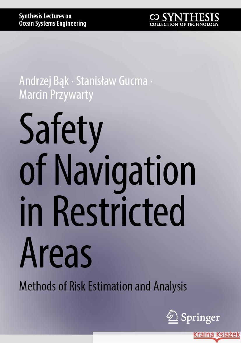 Safety of Navigation in Restricted Areas: Methods of Risk Estimation and Analysis Andrzej Bąk Stanislaw Gucma Marcin Przywarty 9783031495311 Springer