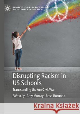 Disrupting Racism in Us Schools: Transcending the (Un)Civil War Amy Murray Rose Borunda 9783031495618