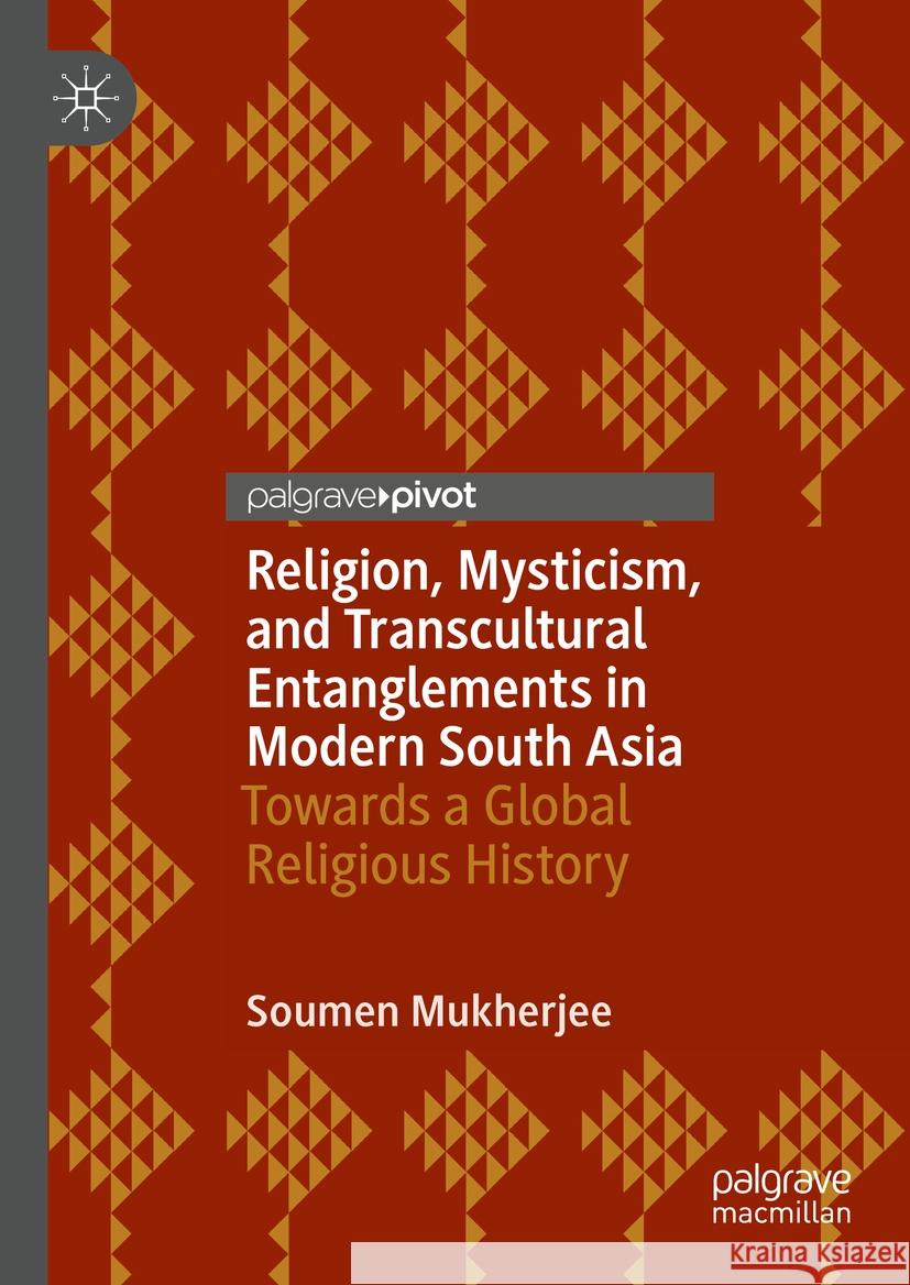 Religion, Mysticism, and Transcultural Entanglements in Modern South Asia: Towards a Global Religious History Soumen Mukherjee 9783031496363 Palgrave MacMillan
