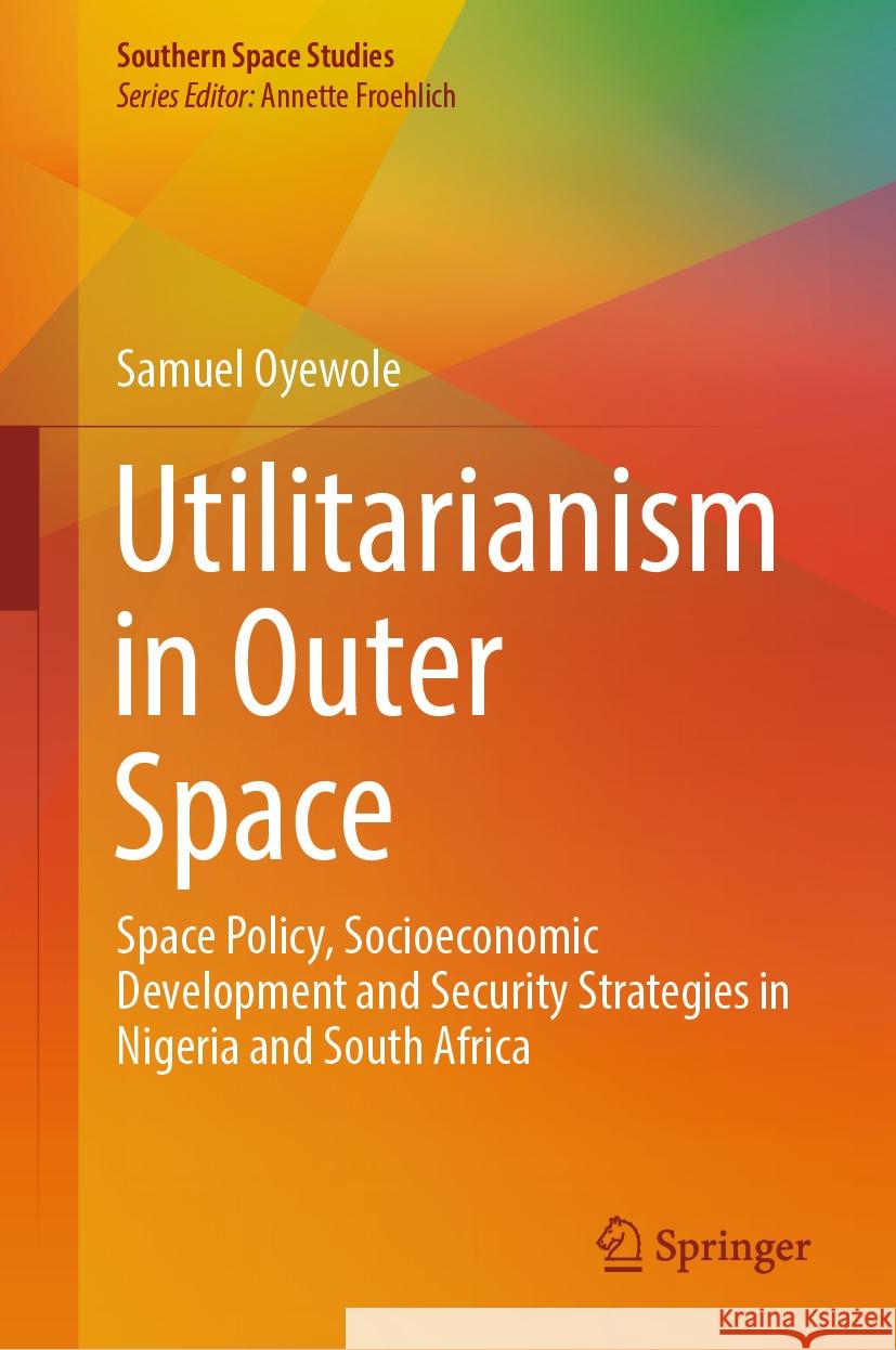 Utilitarianism in Outer Space: Space Policy, Socioeconomic Development and Security Strategies in Nigeria & South Africa Samuel Oyewole 9783031496455 Springer