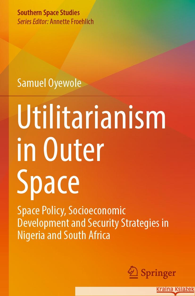 Utilitarianism in Outer Space: Space Policy, Socioeconomic Development and Security Strategies in Nigeria and South Africa Samuel Oyewole 9783031496486 Springer International Publishing AG