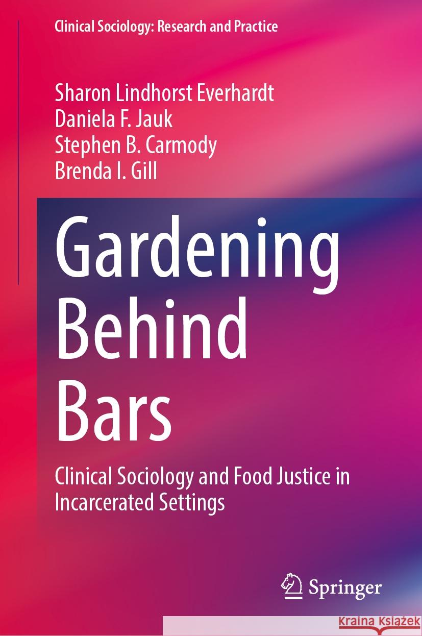 Gardening Behind Bars: Clinical Sociology and Food Justice in Incarcerated Settings Sharon Lindhorst Everhardt Daniela F. Jauk Stephen B. Carmody 9783031496844 Springer