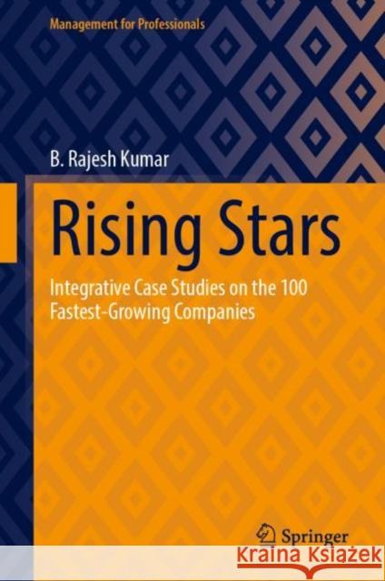 Rising Stars: Integrative Case Studies on the 100 Fastest-Growing Companies B. Rajesh Kumar 9783031500312 Springer