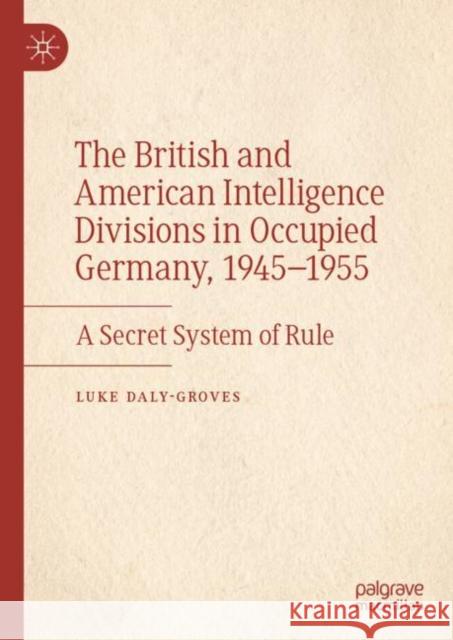 The British and American Intelligence Divisions in Occupied Germany, 1945-1955: A Secret System of Rule Luke Daly-Groves 9783031501999