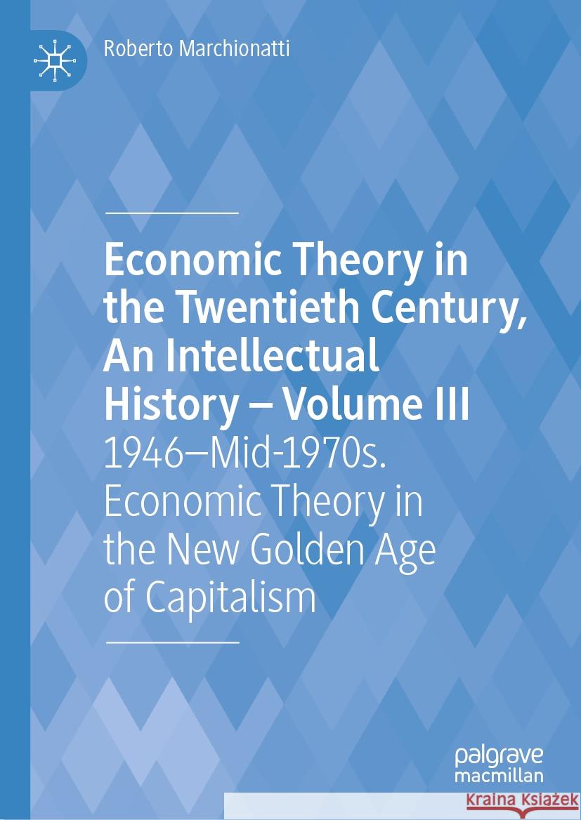 Economic Theory in the Twentieth Century, an Intellectual History - Volume III: 1946-Mid-1970s. Economic Theory in the New Golden Age of Capitalism Roberto Marchionatti 9783031502217 Palgrave MacMillan