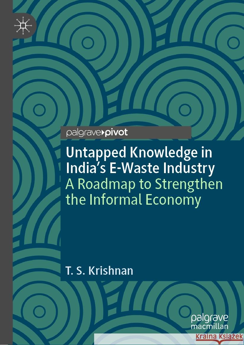 Untapped Knowledge in India's E-Waste Industry: A Roadmap to Strengthen the Informal Economy T. S. Krishnan 9783031502958 Palgrave MacMillan