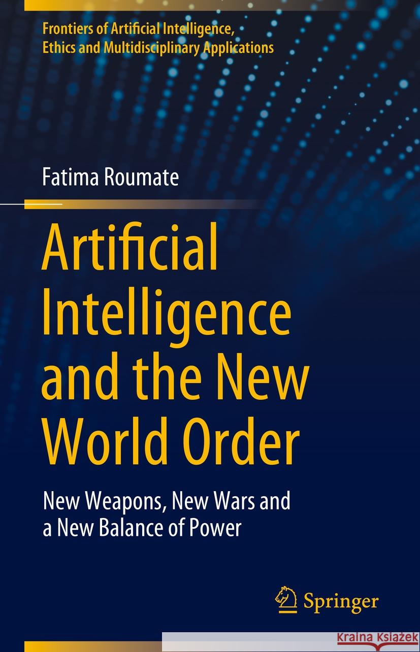 Artificial Intelligence and the New World Order: New Weapons, New Wars and a New Balance of Power Fatima Roumate 9783031503115 Springer
