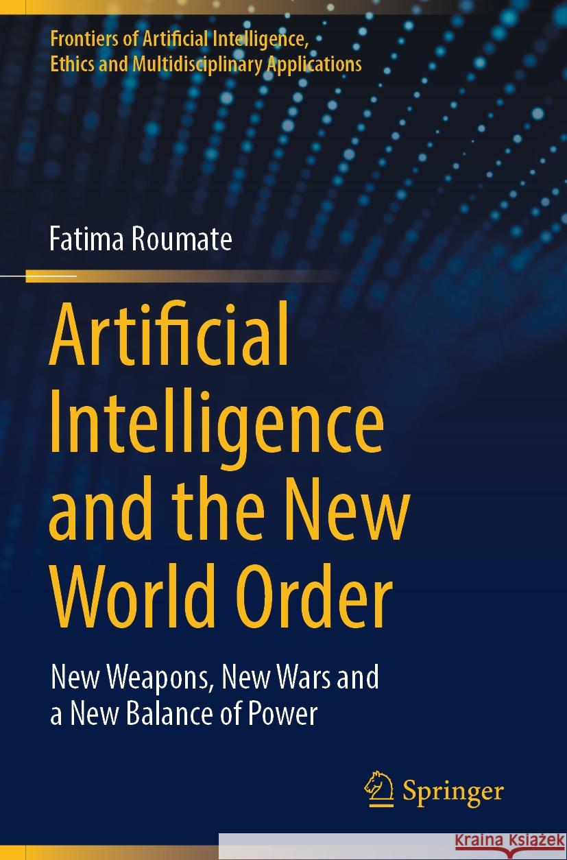 Artificial Intelligence and the New World Order: New Weapons, New Wars and a New Balance of Power Fatima Roumate 9783031503146 Springer